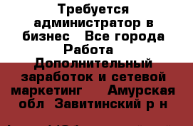 Требуется администратор в бизнес - Все города Работа » Дополнительный заработок и сетевой маркетинг   . Амурская обл.,Завитинский р-н